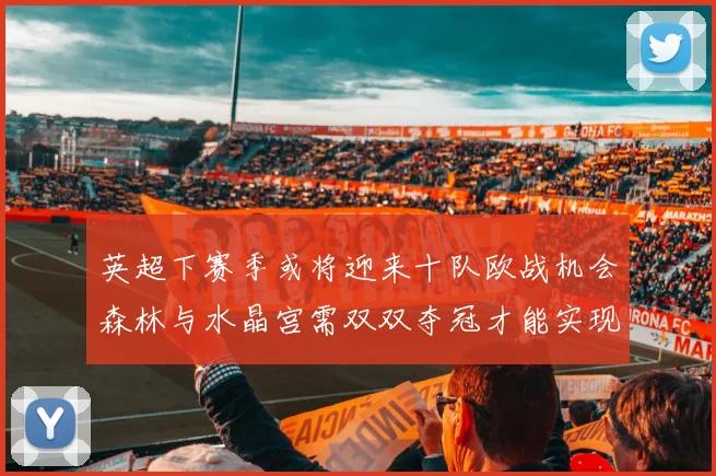 英超下赛季或将迎来十队欧战机会森林与水晶宫需双双夺冠才能实现