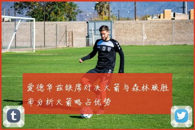 爱德华兹缺席对决火箭与森林狼胜率分析火箭略占优势