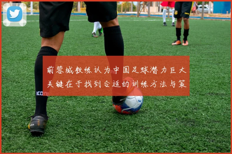 前蓉城教练认为中国足球潜力巨大关键在于找到合适的训练方法与策略