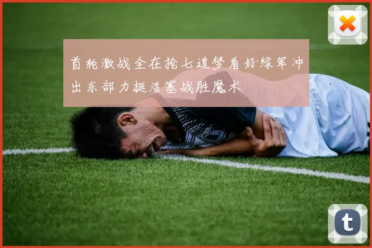 首轮激战全在抢七追梦看好绿军冲出东部力挺活塞战胜魔术