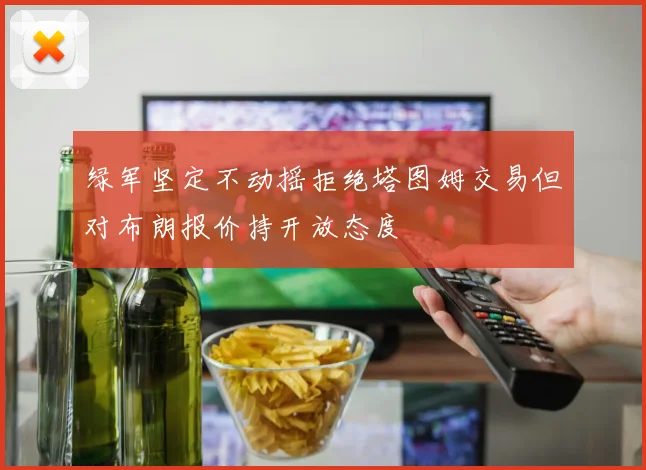 绿军坚定不动摇拒绝塔图姆交易但对布朗报价持开放态度