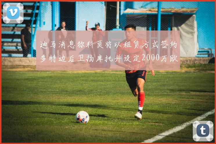 迪马消息称科莫将以租赁方式签约多特边后卫扬库托并设定2000万欧买断选项