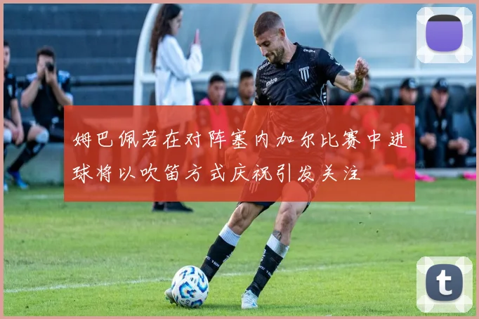 姆巴佩若在对阵塞内加尔比赛中进球将以吹笛方式庆祝引发关注