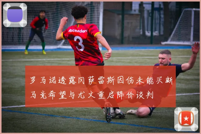 罗马诺透露冈萨雷斯因伤未能买断马竞希望与尤文重启降价谈判