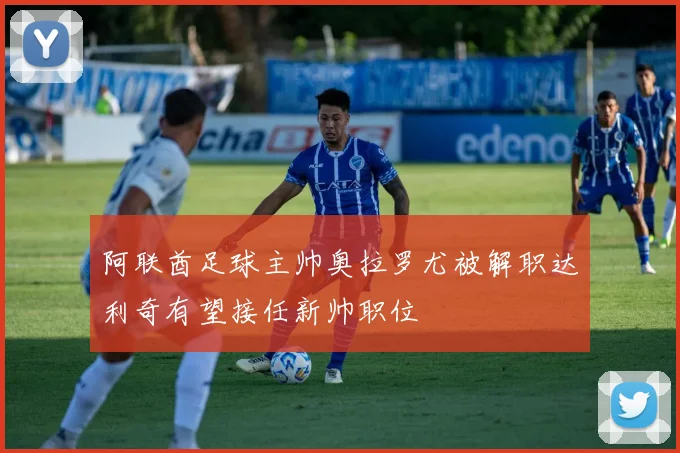 阿联酋足球主帅奥拉罗尤被解职达利奇有望接任新帅职位