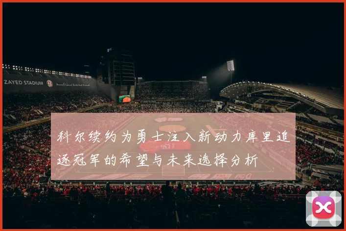 科尔续约为勇士注入新动力库里追逐冠军的希望与未来选择分析
