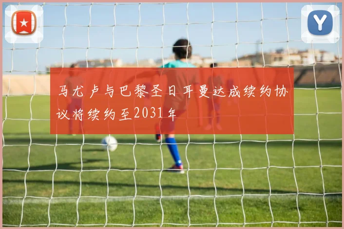马尤卢与巴黎圣日耳曼达成续约协议将续约至2031年