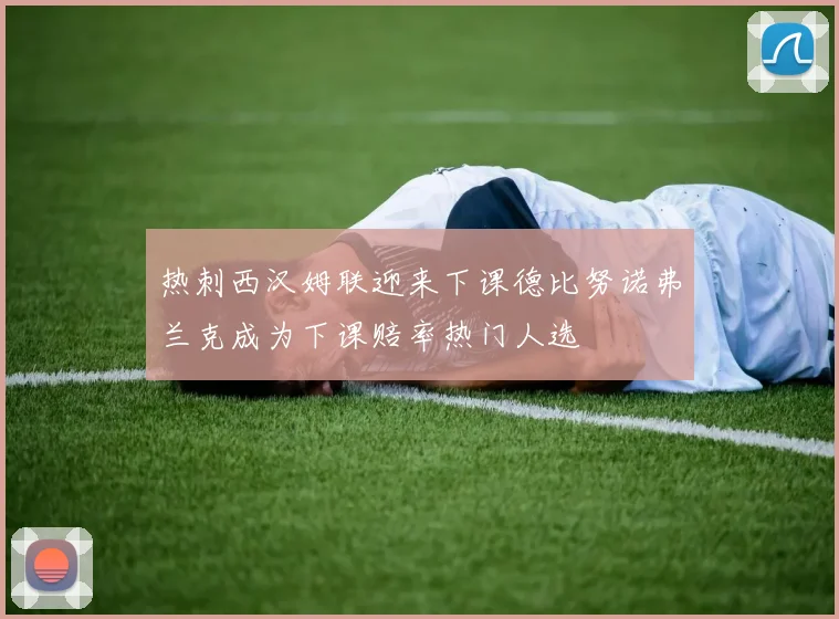 热刺西汉姆联迎来下课德比努诺弗兰克成为下课赔率热门人选