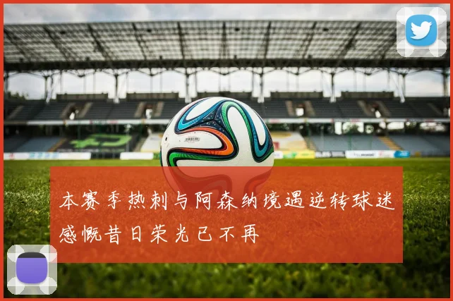 本赛季热刺与阿森纳境遇逆转球迷感慨昔日荣光已不再