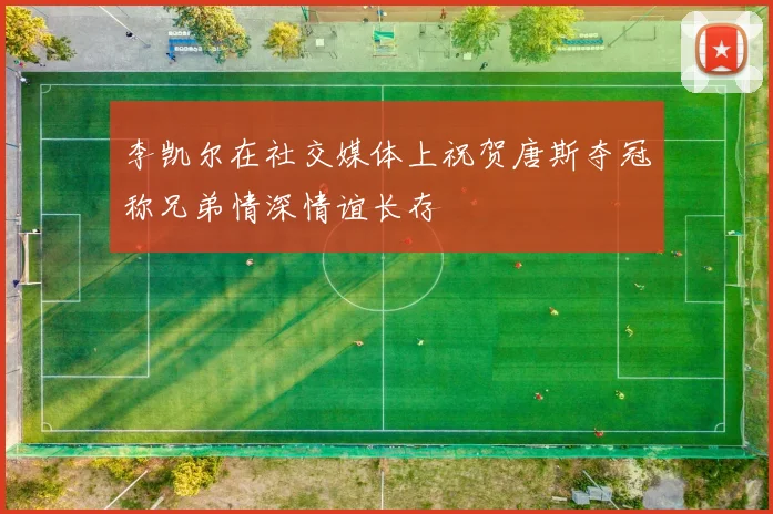 李凯尔在社交媒体上祝贺唐斯夺冠称兄弟情深情谊长存