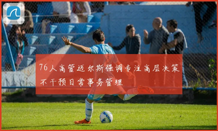 76人高管迈尔斯强调专注高层决策不干预日常事务管理