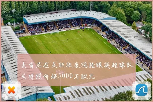 麦肯尼在美职联表现抢眼英超球队或将报价超5000万欧元