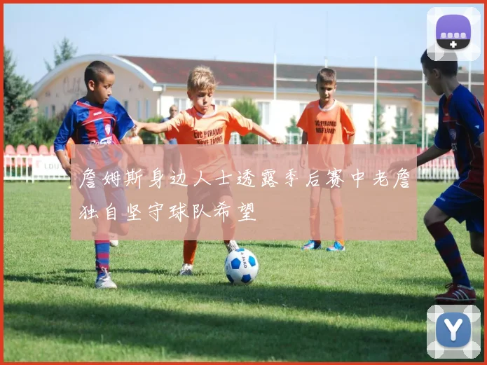 詹姆斯身边人士透露季后赛中老詹独自坚守球队希望