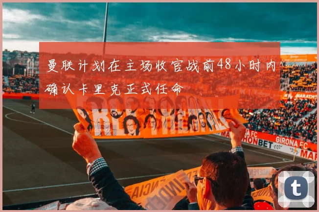 曼联计划在主场收官战前48小时内确认卡里克正式任命