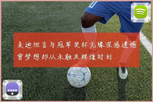 麦迪坦言与冠军奖杯无缘深感遗憾曾梦想却从未触及辉煌时刻