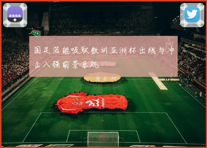 国足若能吸取教训亚洲杯出线与冲击八强前景乐观