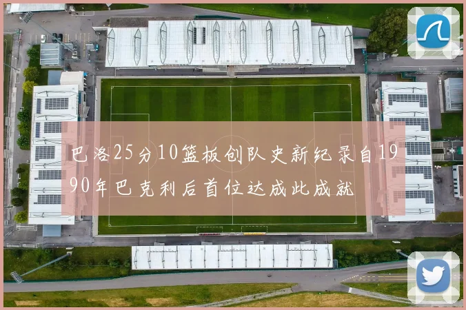 巴洛25分10篮板创队史新纪录自1990年巴克利后首位达成此成就