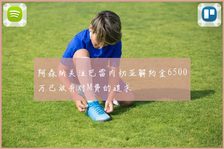 阿森纳关注巴雷内切亚解约金6500万已放弃对M费的追求