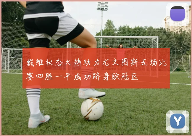 戴维状态火热助力尤文图斯五场比赛四胜一平成功跻身欧冠区