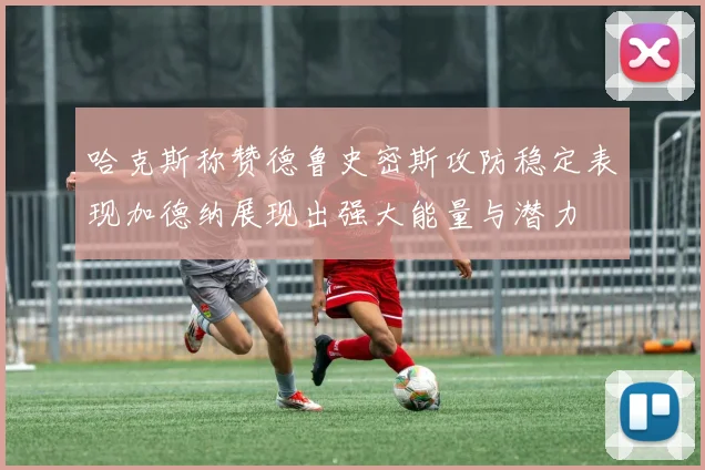 哈克斯称赞德鲁史密斯攻防稳定表现加德纳展现出强大能量与潜力