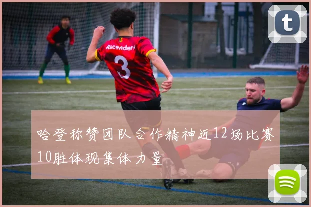 哈登称赞团队合作精神近12场比赛10胜体现集体力量