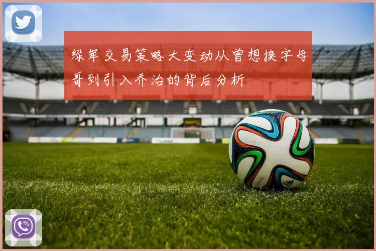 绿军交易策略大变动从曾想换字母哥到引入乔治的背后分析