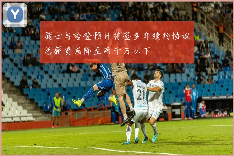 骑士与哈登预计将签多年续约协议总薪资或降至两千万以下