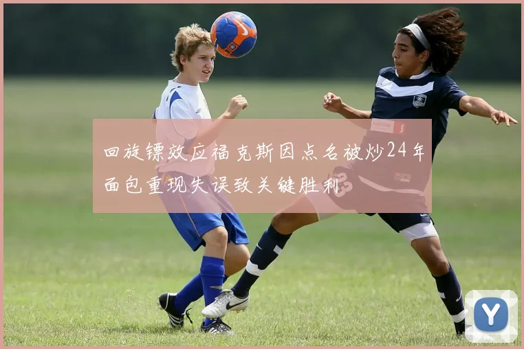 回旋镖效应福克斯因点名被炒24年面包重现失误致关键胜利