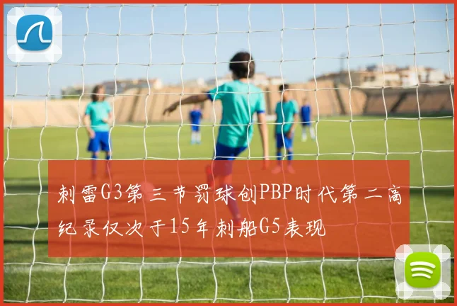 刺雷G3第三节罚球创PBP时代第二高纪录仅次于15年刺船G5表现