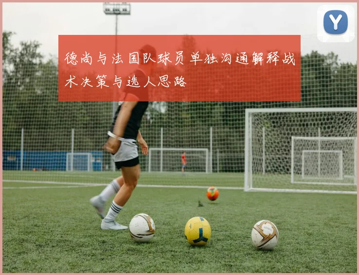德尚与法国队球员单独沟通解释战术决策与选人思路